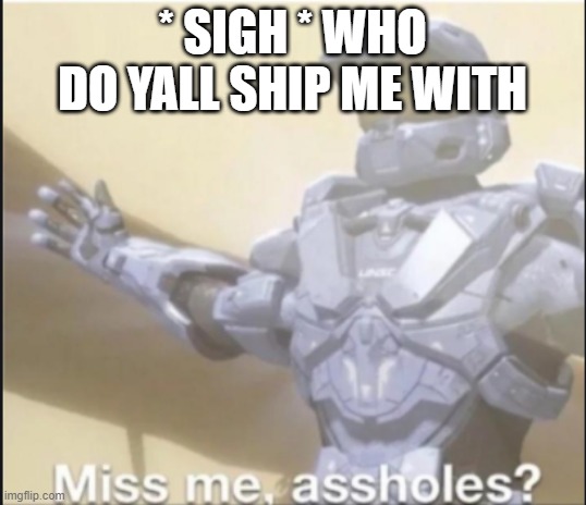 Here it comez | * SIGH * WHO DO YALL SHIP ME WITH | image tagged in miss me ass holes | made w/ Imgflip meme maker