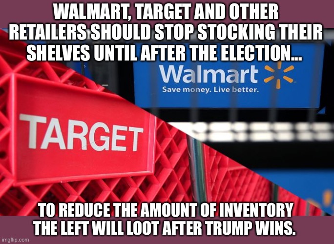 Warning for Retailers | WALMART, TARGET AND OTHER RETAILERS SHOULD STOP STOCKING THEIR SHELVES UNTIL AFTER THE ELECTION... TO REDUCE THE AMOUNT OF INVENTORY THE LEFT WILL LOOT AFTER TRUMP WINS. | image tagged in leftists,looting,trump 2020 | made w/ Imgflip meme maker