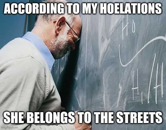 stressed teacher | ACCORDING TO MY HOELATIONS; SHE BELONGS TO THE STREETS | image tagged in stressed teacher | made w/ Imgflip meme maker