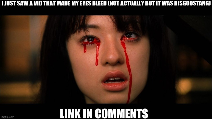 Bleeding Eyes | I JUST SAW A VID THAT MADE MY EYES BLEED (NOT ACTUALLY BUT IT WAS DISGOOSTANG); LINK IN COMMENTS | image tagged in bleeding eyes | made w/ Imgflip meme maker