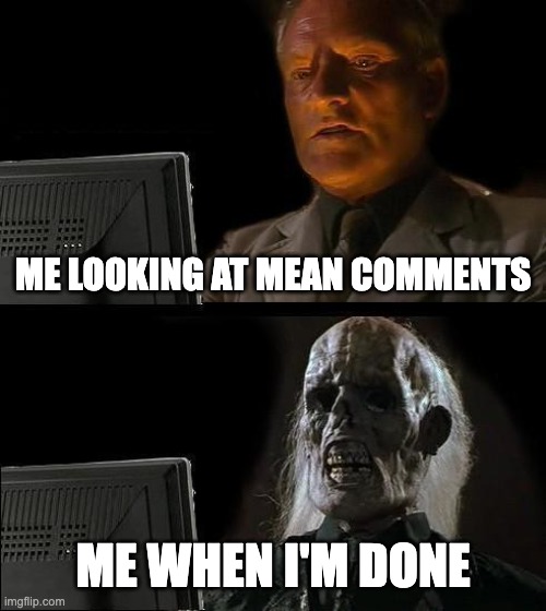 I'll Just Wait Here | ME LOOKING AT MEAN COMMENTS; ME WHEN I'M DONE | image tagged in memes,i'll just wait here | made w/ Imgflip meme maker