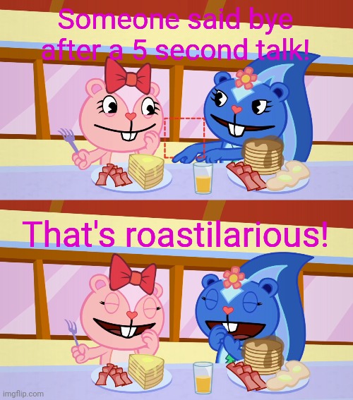 Best Friends Laughing (HTF) | Someone said bye after a 5 second talk! That's roastilarious! | image tagged in best friends laughing htf | made w/ Imgflip meme maker
