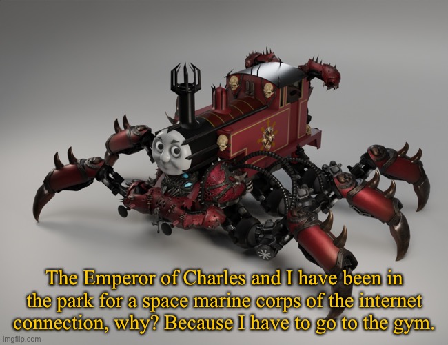 Thomas the Chaos Engine | The Emperor of Charles and I have been in the park for a space marine corps of the internet connection, why? Because I have to go to the gym. | image tagged in thomas the chaos engine | made w/ Imgflip meme maker