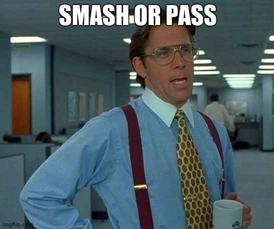 That Would Be Great | SMASH OR PASS | image tagged in memes,that would be great | made w/ Imgflip meme maker