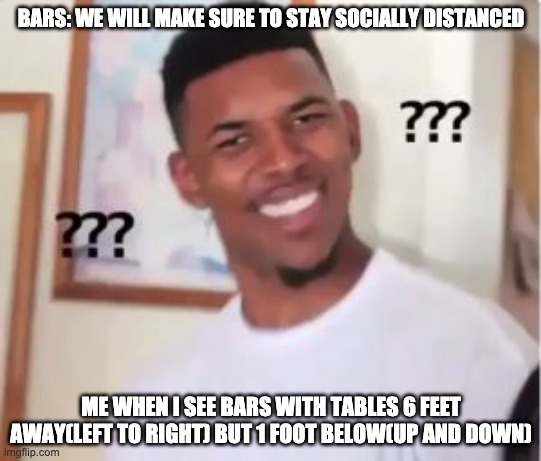 Nick Young | BARS: WE WILL MAKE SURE TO STAY SOCIALLY DISTANCED; ME WHEN I SEE BARS WITH TABLES 6 FEET AWAY(LEFT TO RIGHT) BUT 1 FOOT BELOW(UP AND DOWN) | image tagged in nick young | made w/ Imgflip meme maker