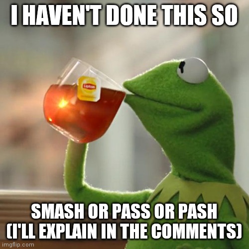 But That's None Of My Business | I HAVEN'T DONE THIS SO; SMASH OR PASS OR PASH (I'LL EXPLAIN IN THE COMMENTS) | image tagged in memes,but that's none of my business,kermit the frog | made w/ Imgflip meme maker