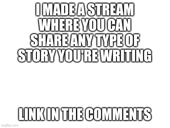 I made a new stream!! | I MADE A STREAM WHERE YOU CAN SHARE ANY TYPE OF STORY YOU'RE WRITING; LINK IN THE COMMENTS | image tagged in blank white template,stream,new stream | made w/ Imgflip meme maker