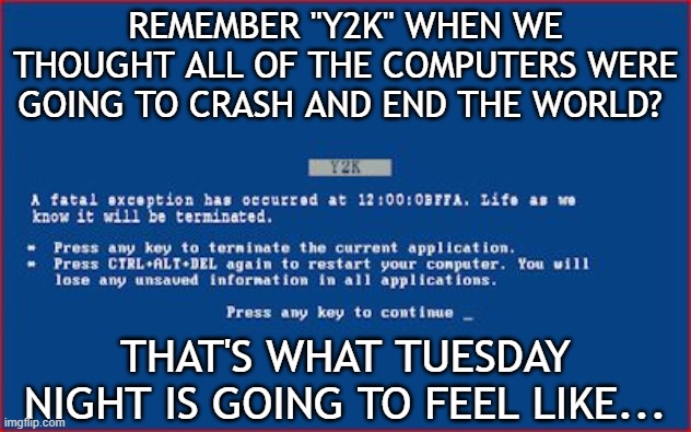 And I feel fine... | REMEMBER "Y2K" WHEN WE THOUGHT ALL OF THE COMPUTERS WERE GOING TO CRASH AND END THE WORLD? THAT'S WHAT TUESDAY NIGHT IS GOING TO FEEL LIKE... | image tagged in y2k bsod,election 2020,end of the world,end of times | made w/ Imgflip meme maker