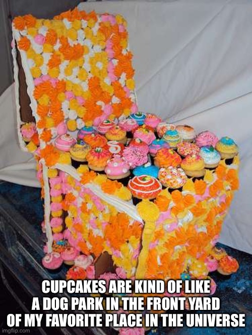 Cupcake Chair | CUPCAKES ARE KIND OF LIKE A DOG PARK IN THE FRONT YARD OF MY FAVORITE PLACE IN THE UNIVERSE | image tagged in cupcake chair | made w/ Imgflip meme maker