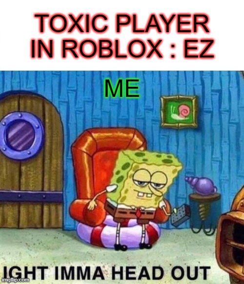ANTIT OXIC PLAYERS GO BRRRRR | TOXIC PLAYER IN ROBLOX : EZ; ME | image tagged in memes,spongebob ight imma head out | made w/ Imgflip meme maker