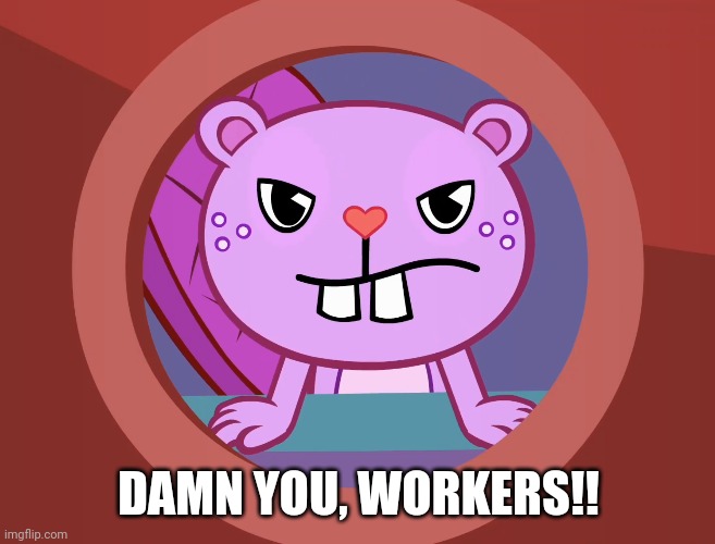Pissed-Off Toothy (HTF) | DAMN YOU, WORKERS!! | image tagged in pissed-off toothy htf | made w/ Imgflip meme maker