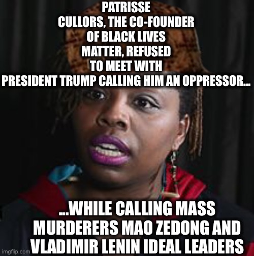 Black Lives Matter hypocrisy | PATRISSE CULLORS, THE CO-FOUNDER OF BLACK LIVES MATTER, REFUSED TO MEET WITH PRESIDENT TRUMP CALLING HIM AN OPPRESSOR... ...WHILE CALLING MASS MURDERERS MAO ZEDONG AND VLADIMIR LENIN IDEAL LEADERS | image tagged in black lives matter,mao zedong,lenin,democrats,liberal logic,memes | made w/ Imgflip meme maker