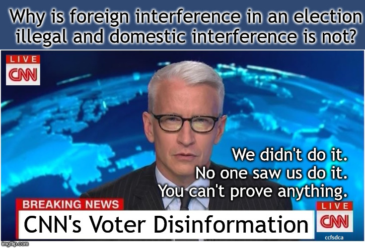 I didn't do it. No one saw me do it. You can't prove anything. |  Why is foreign interference in an election
illegal and domestic interference is not? We didn't do it.
No one saw us do it.
You can't prove anything. CNN's Voter Disinformation | image tagged in cnn breaking news anderson cooper | made w/ Imgflip meme maker