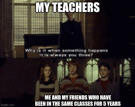 -_- | MY TEACHERS; ME AND MY FRIENDS WHO HAVE BEEN IN THE SAME CLASSES FOR 5 YEARS | image tagged in friends | made w/ Imgflip meme maker