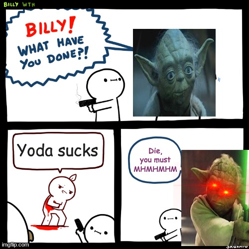 yoda good | Yoda sucks; Die, you must MHMHMHM | image tagged in billy what have you done | made w/ Imgflip meme maker