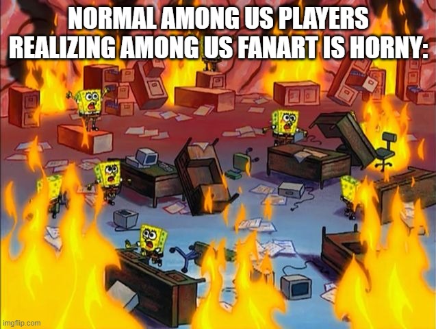 holy | NORMAL AMONG US PLAYERS REALIZING AMONG US FANART IS HORNY: | image tagged in spongebob fire | made w/ Imgflip meme maker