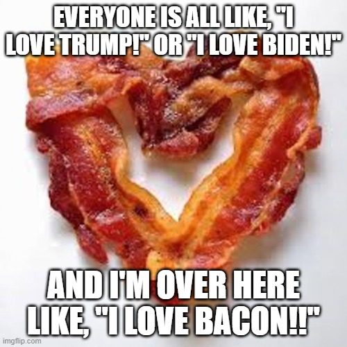 Election Bacon | EVERYONE IS ALL LIKE, "I LOVE TRUMP!" OR "I LOVE BIDEN!"; AND I'M OVER HERE LIKE, "I LOVE BACON!!" | image tagged in bacon | made w/ Imgflip meme maker