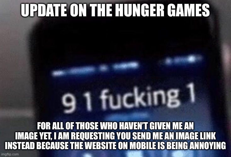 UPDATE ON THE HUNGER GAMES; FOR ALL OF THOSE WHO HAVEN’T GIVEN ME AN IMAGE YET, I AM REQUESTING YOU SEND ME AN IMAGE LINK INSTEAD BECAUSE THE WEBSITE ON MOBILE IS BEING ANNOYING | made w/ Imgflip meme maker