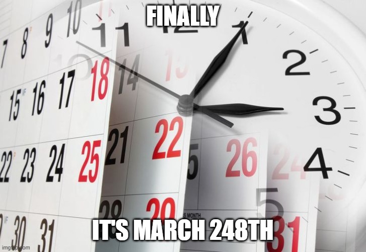 march 248th | FINALLY; IT'S MARCH 248TH | image tagged in time clock calendar | made w/ Imgflip meme maker