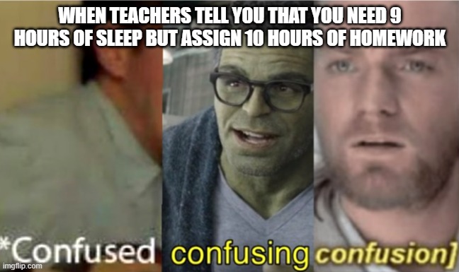 Confused Confusing Confusion indeed. | WHEN TEACHERS TELL YOU THAT YOU NEED 9 HOURS OF SLEEP BUT ASSIGN 10 HOURS OF HOMEWORK | image tagged in confused confusing confusion | made w/ Imgflip meme maker
