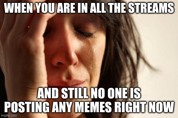 T-T  this happens all the time common peoplez PUMP OUT THOSE MEMEZ WE WILL LEAD THE MEME REVOLUTION =D UPVOTE IF YOU ARE GONNA H | WHEN YOU ARE IN ALL THE STREAMS; AND STILL NO ONE IS POSTING ANY MEMES RIGHT NOW | image tagged in memes,first world problems | made w/ Imgflip meme maker