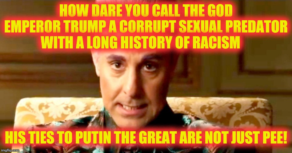 Hunger Games - Caesar Flickerman/Stanley Tucci "The fact is" | HOW DARE YOU CALL THE GOD EMPEROR TRUMP A CORRUPT SEXUAL PREDATOR WITH A LONG HISTORY OF RACISM HIS TIES TO PUTIN THE GREAT ARE NOT JUST PEE | image tagged in hunger games - caesar flickerman/stanley tucci the fact is | made w/ Imgflip meme maker