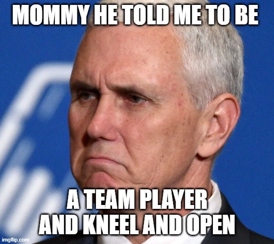 Mike Pence | MOMMY HE TOLD ME TO BE; A TEAM PLAYER AND KNEEL AND OPEN | image tagged in mike pence | made w/ Imgflip meme maker