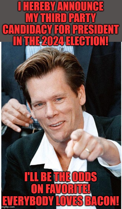 kevin bacon | I HEREBY ANNOUNCE MY THIRD PARTY CANDIDACY FOR PRESIDENT IN THE 2024 ELECTION! I'LL BE THE ODDS ON FAVORITE! EVERYBODY LOVES BACON! | image tagged in kevin bacon | made w/ Imgflip meme maker