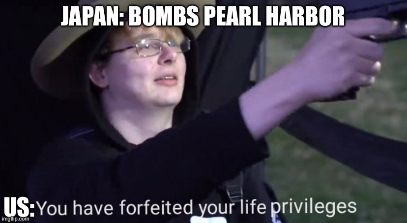 US: you have forfeited your life privileges | JAPAN: BOMBS PEARL HARBOR; US: | image tagged in you have forfeited your life privileges | made w/ Imgflip meme maker