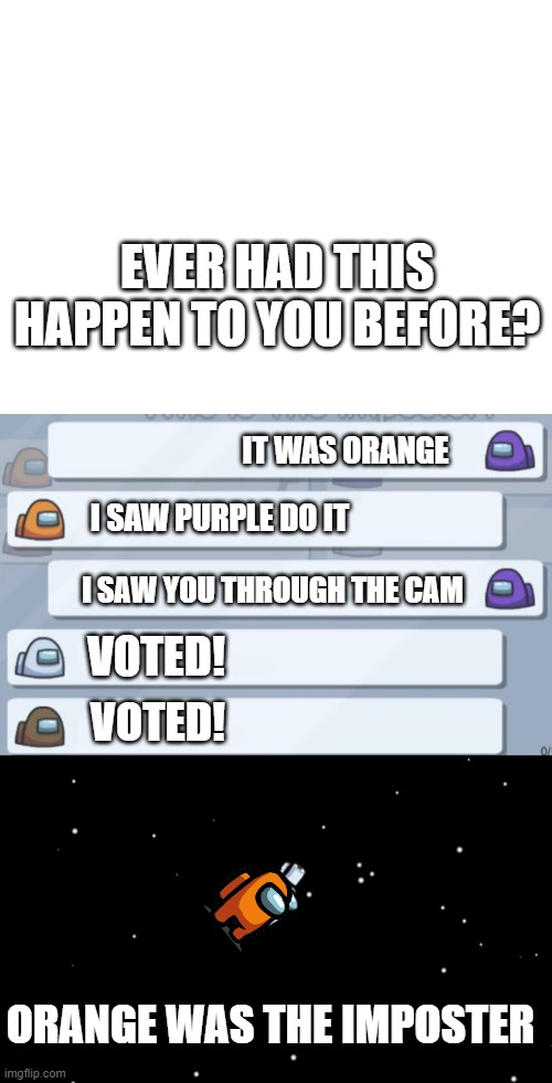 Worst time ever :( | EVER HAD THIS HAPPEN TO YOU BEFORE? IT WAS ORANGE; I SAW PURPLE DO IT; I SAW YOU THROUGH THE CAM; VOTED! VOTED! ORANGE WAS THE IMPOSTER | image tagged in blank white template,among us ejected,among us chat | made w/ Imgflip meme maker