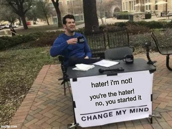 Change My Mind Meme | hater! i'm not! you're the hater!       no, you started it | image tagged in memes,change my mind | made w/ Imgflip meme maker