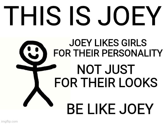 Blank White Template | THIS IS JOEY; JOEY LIKES GIRLS FOR THEIR PERSONALITY; NOT JUST FOR THEIR LOOKS; BE LIKE JOEY | image tagged in blank white template | made w/ Imgflip meme maker