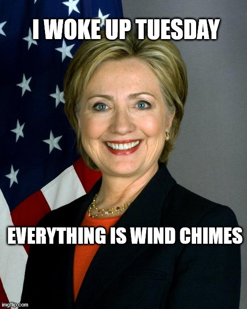 Hillary Clinton | I WOKE UP TUESDAY; EVERYTHING IS WIND CHIMES | image tagged in memes,hillary clinton | made w/ Imgflip meme maker