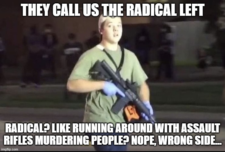 Kyle Rittenhouse | THEY CALL US THE RADICAL LEFT; RADICAL? LIKE RUNNING AROUND WITH ASSAULT RIFLES MURDERING PEOPLE? NOPE, WRONG SIDE... | image tagged in kyle rittenhouse | made w/ Imgflip meme maker