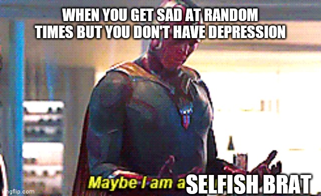 Repost bc I posted anaymously | WHEN YOU GET SAD AT RANDOM TIMES BUT YOU DON'T HAVE DEPRESSION; SELFISH BRAT | image tagged in maybe i am a monster | made w/ Imgflip meme maker