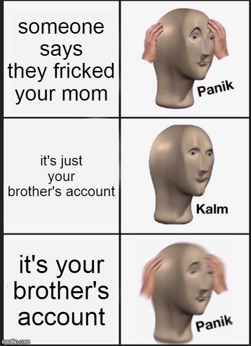 Panik Kalm Panik | someone says they fricked your mom; it's just your brother's account; it's your brother's account | image tagged in memes,panik kalm panik | made w/ Imgflip meme maker