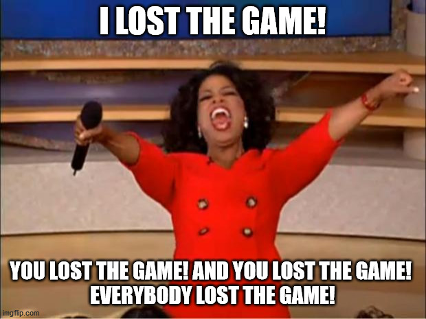 Oprah You Get A Meme | I LOST THE GAME! YOU LOST THE GAME! AND YOU LOST THE GAME! 
EVERYBODY LOST THE GAME! | image tagged in memes,oprah you get a | made w/ Imgflip meme maker