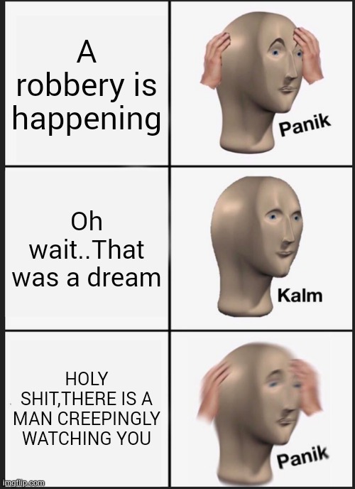 Oh no! | A robbery is happening; Oh wait..That was a dream; HOLY SHIT,THERE IS A MAN CREEPINGLY WATCHING YOU | image tagged in memes,panik kalm panik | made w/ Imgflip meme maker