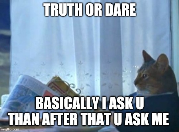 I Should Buy A Boat Cat | TRUTH OR DARE; BASICALLY I ASK U THAN AFTER THAT U ASK ME | image tagged in memes,i should buy a boat cat | made w/ Imgflip meme maker