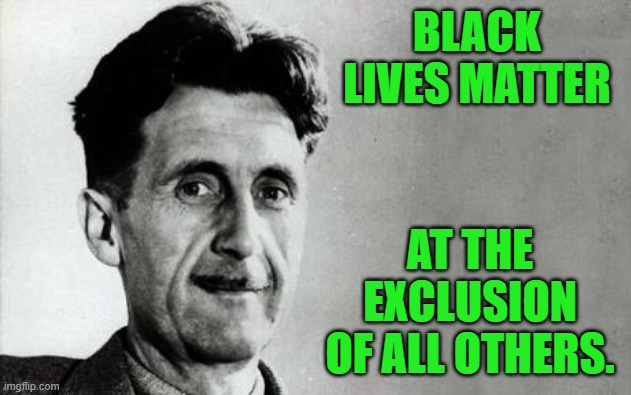 George Orwell | BLACK LIVES MATTER AT THE EXCLUSION OF ALL OTHERS. | image tagged in george orwell | made w/ Imgflip meme maker