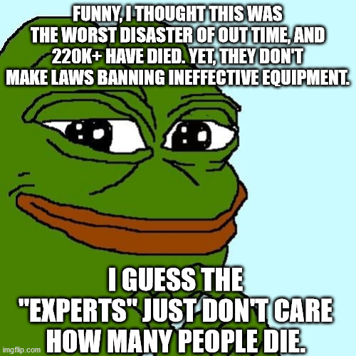 Smug Pepe | FUNNY, I THOUGHT THIS WAS THE WORST DISASTER OF OUT TIME, AND 220K+ HAVE DIED. YET, THEY DON'T MAKE LAWS BANNING INEFFECTIVE EQUIPMENT. I GU | image tagged in smug pepe | made w/ Imgflip meme maker