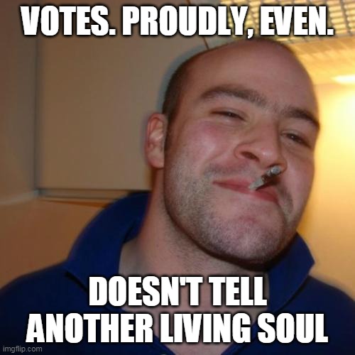 Good Guy Greg Meme | VOTES. PROUDLY, EVEN. DOESN'T TELL ANOTHER LIVING SOUL | image tagged in memes,good guy greg | made w/ Imgflip meme maker