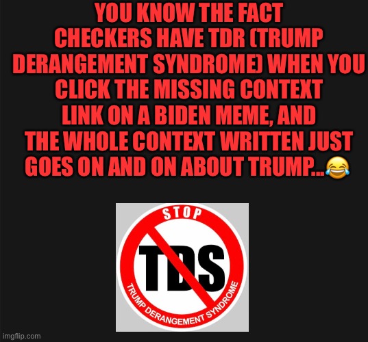 YOU KNOW THE FACT CHECKERS HAVE TDR (TRUMP DERANGEMENT SYNDROME) WHEN YOU CLICK THE MISSING CONTEXT LINK ON A BIDEN MEME, AND THE WHOLE CONTEXT WRITTEN JUST GOES ON AND ON ABOUT TRUMP...😂 | image tagged in trump | made w/ Imgflip meme maker