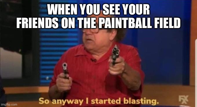 Started blasting | WHEN YOU SEE YOUR FRIENDS ON THE PAINTBALL FIELD | image tagged in started blasting | made w/ Imgflip meme maker