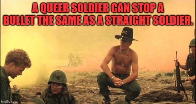 I love the smell of napalm in the morning | A QUEER SOLDIER CAN STOP A BULLET THE SAME AS A STRAIGHT SOLDIER. | image tagged in i love the smell of napalm in the morning | made w/ Imgflip meme maker