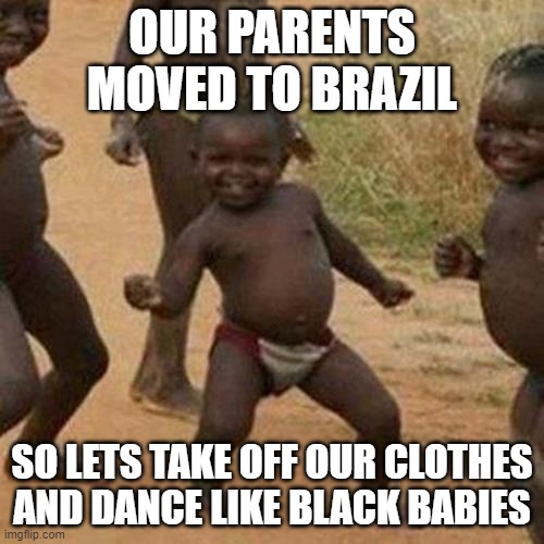 Third World Success Kid | OUR PARENTS MOVED TO BRAZIL; SO LETS TAKE OFF OUR CLOTHES AND DANCE LIKE BLACK BABIES | image tagged in memes,third world success kid | made w/ Imgflip meme maker