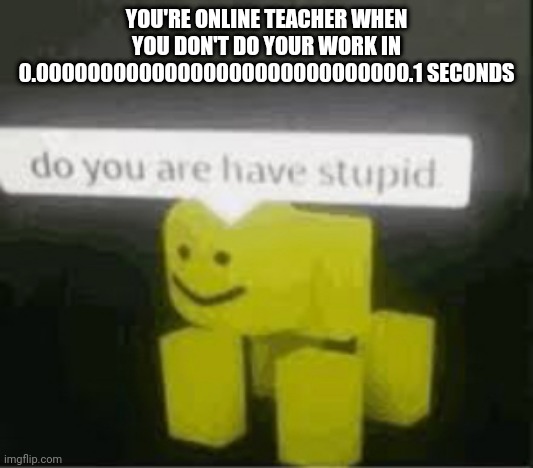Funny online school meme | YOU'RE ONLINE TEACHER WHEN YOU DON'T DO YOUR WORK IN 0.00000000000000000000000000000.1 SECONDS | image tagged in do you are have stupid | made w/ Imgflip meme maker