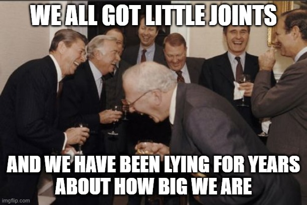 Laughing Men In Suits | WE ALL GOT LITTLE JOINTS; AND WE HAVE BEEN LYING FOR YEARS
ABOUT HOW BIG WE ARE | image tagged in memes,laughing men in suits | made w/ Imgflip meme maker