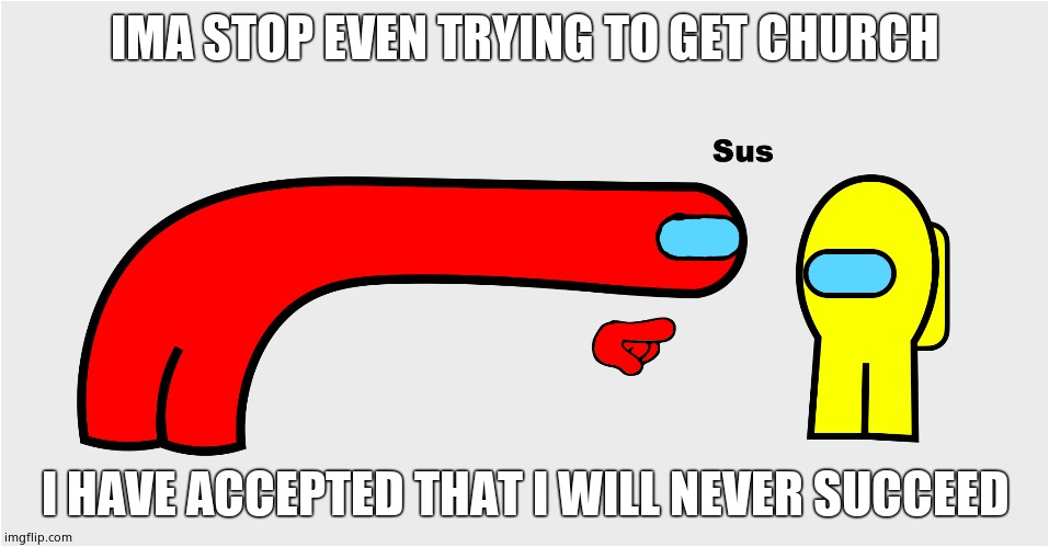 ;-; | IMA STOP EVEN TRYING TO GET CHURCH; I HAVE ACCEPTED THAT I WILL NEVER SUCCEED | image tagged in among us sus | made w/ Imgflip meme maker