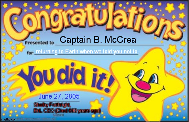 Congratulations, Capt. B. McCrea(WALL-E - based meme) | Captain B. McCrea; returning to Earth when we told you not to. June 27, 2805; Shelby Forthright, BnL CEO (Died 690 years ago) | image tagged in memes,happy star congratulations,wall-e,shelby forthright | made w/ Imgflip meme maker